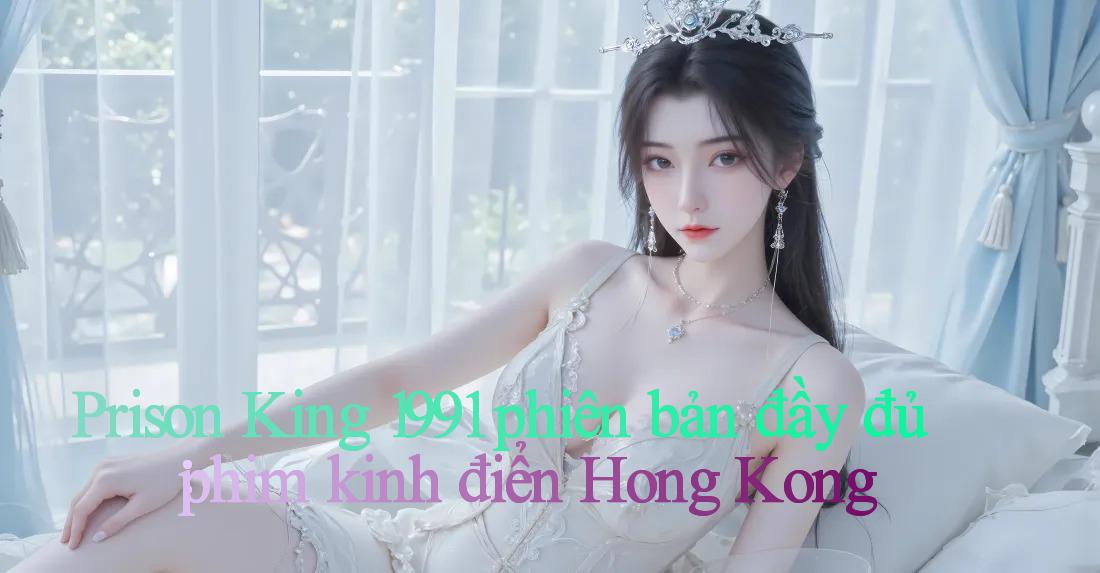 Prison King 1991 phiên bản đầy đủ： phim kinh điển Hong Kong