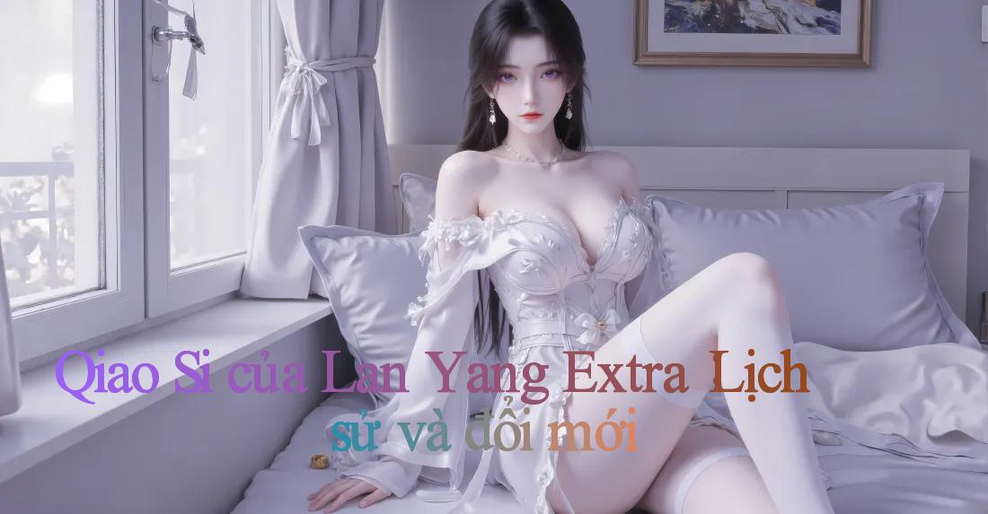 Qiao Si của Lan Yang Extra： Lịch sử và đổi mới